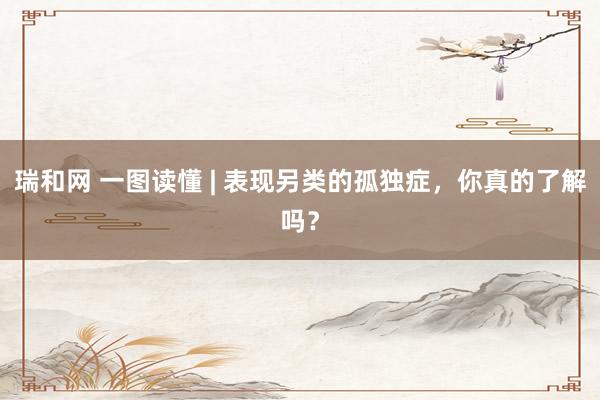 瑞和网 一图读懂 | 表现另类的孤独症，你真的了解吗？