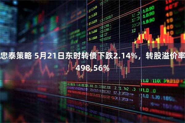 忠泰策略 5月21日东时转债下跌2.14%，转股溢价率498.56%