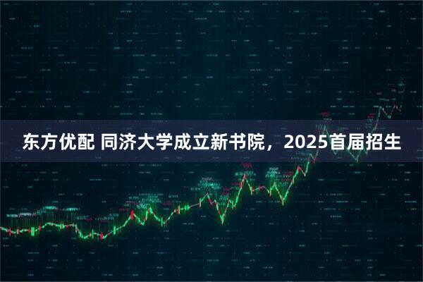 东方优配 同济大学成立新书院，2025首届招生