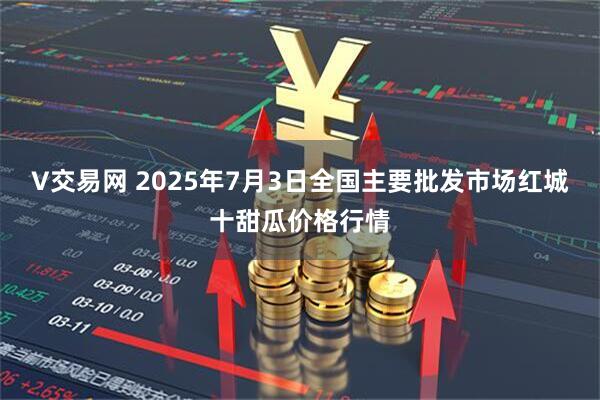 V交易网 2025年7月3日全国主要批发市场红城十甜瓜价格行情