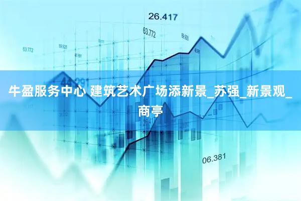 牛盈服务中心 建筑艺术广场添新景_苏强_新景观_商亭