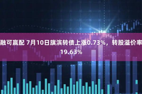 融可赢配 7月10日旗滨转债上涨0.73%，转股溢价率19.63%