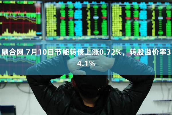 鼎合网 7月10日节能转债上涨0.72%，转股溢价率34.1%
