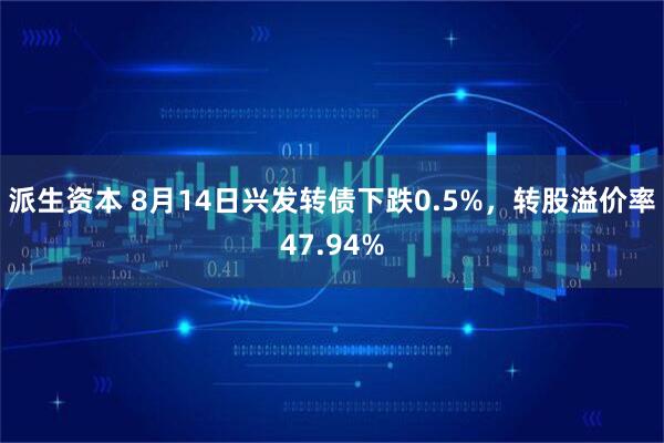 派生资本 8月14日兴发转债下跌0.5%，转股溢价率47.94%