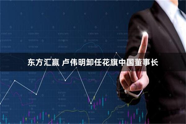 东方汇赢 卢伟明卸任花旗中国董事长