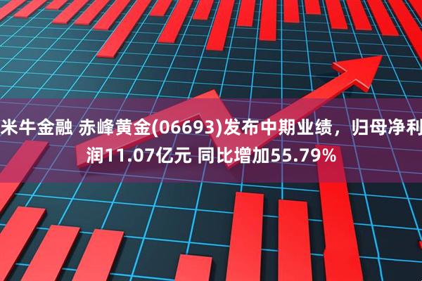 米牛金融 赤峰黄金(06693)发布中期业绩，归母净利润11.07亿元 同比增加55.79%