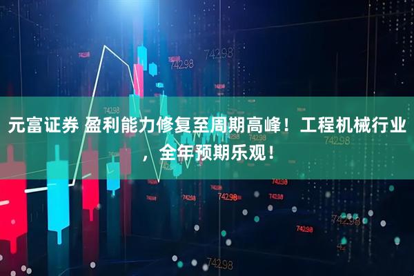 元富证券 盈利能力修复至周期高峰！工程机械行业，全年预期乐观！