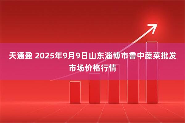 天通盈 2025年9月9日山东淄博市鲁中蔬菜批发市场价格行情