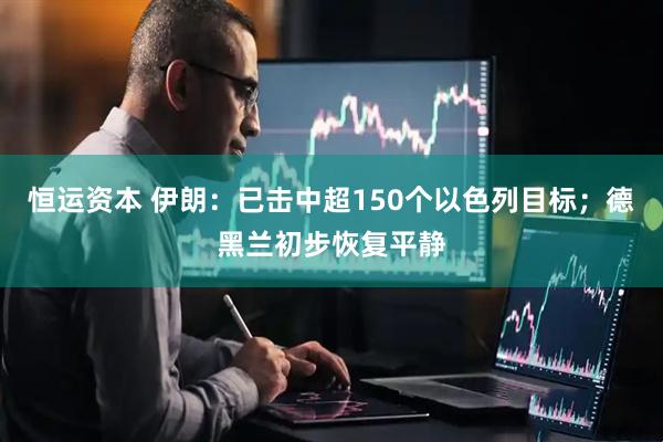 恒运资本 伊朗：已击中超150个以色列目标；德黑兰初步恢复平静