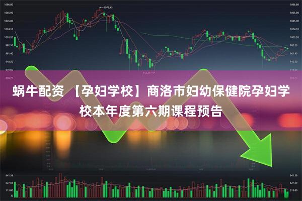 蜗牛配资 【孕妇学校】商洛市妇幼保健院孕妇学校本年度第六期课程预告