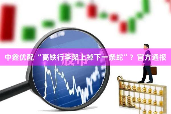中鑫优配 “高铁行李架上掉下一条蛇”？官方通报